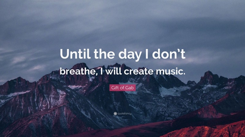 Gift of Gab Quote: “Until the day I don’t breathe, I will create music.”