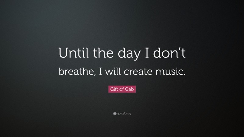 Gift of Gab Quote: “Until the day I don’t breathe, I will create music.”