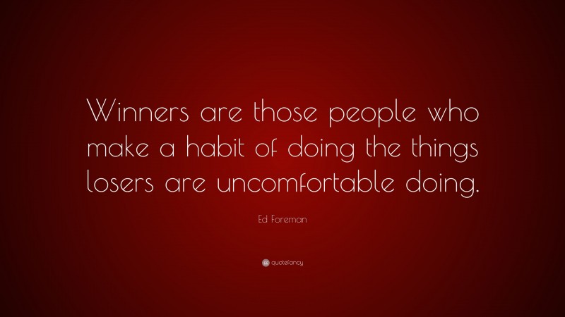 Ed Foreman Quote: “Winners are those people who make a habit of doing the things losers are uncomfortable doing.”