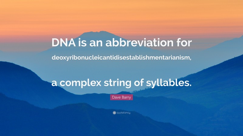 Dave Barry Quote: “DNA is an abbreviation for deoxyribonucleicantidisestablishmentarianism, a complex string of syllables.”