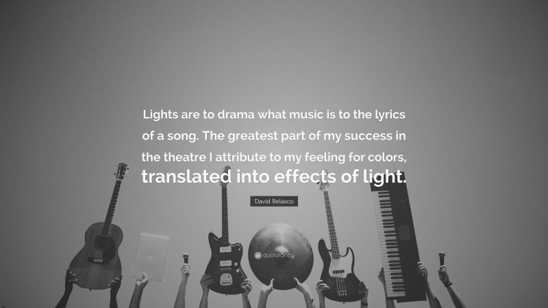 David Belasco Quote: “Lights are to drama what music is to the lyrics of a song. The greatest part of my success in the theatre I attribute to my feeling for colors, translated into effects of light.”