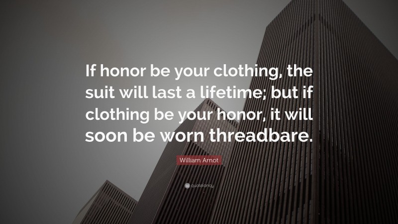 William Arnot Quote: “If honor be your clothing, the suit will last a lifetime; but if clothing be your honor, it will soon be worn threadbare.”