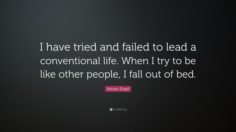 Marian Engel Quote: “I have tried and failed to lead a conventional life. When I try to be like other people, I fall out of bed.”