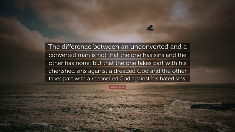William Arnot Quote: “The difference between an unconverted and a converted man is not that the one has sins and the other has none; but that the one takes part with his cherished sins against a dreaded God and the other takes part with a reconciled God against his hated sins.”