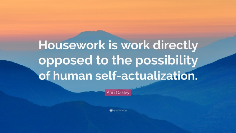 Ann Oakley Quote: “Housework is work directly opposed to the possibility of human self-actualization.”