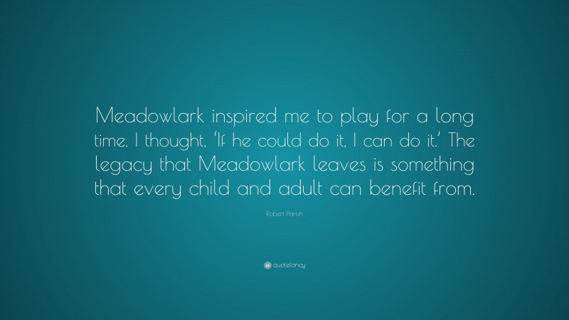 Robert Parish Quote: “Meadowlark inspired me to play for a long time. I thought, ‘If he could do it, I can do it.’ The legacy that Meadowlark leaves is something that every child and adult can benefit from.”