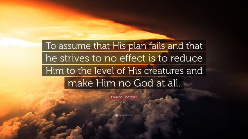 Loraine Boettner Quote: “To assume that His plan fails and that he strives to no effect is to reduce Him to the level of His creatures and make Him no God at all.”