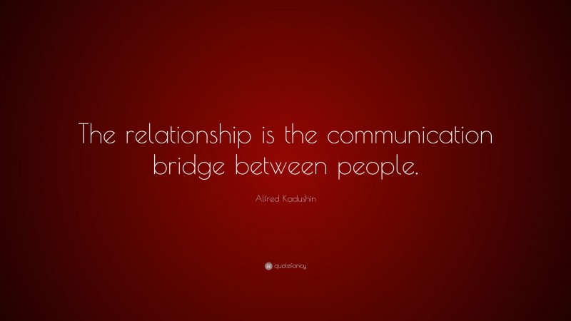 Alfred Kadushin Quote: “The relationship is the communication bridge between people.”