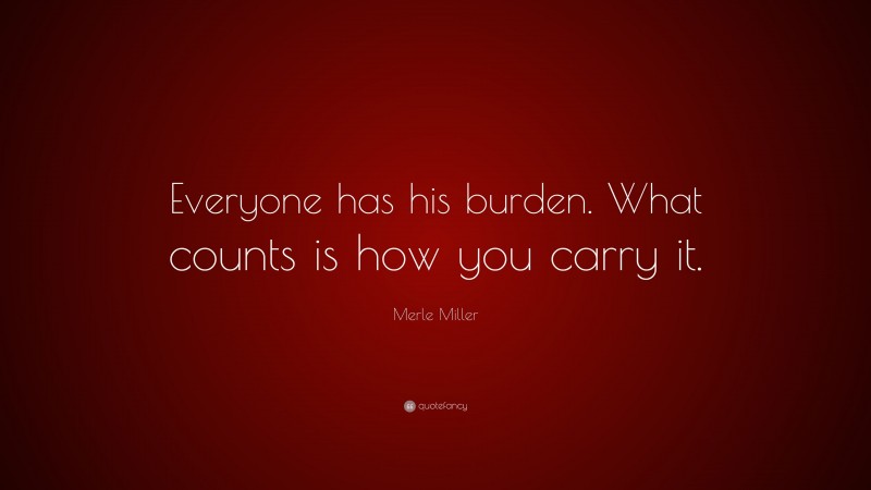 Merle Miller Quote: “Everyone has his burden. What counts is how you carry it.”