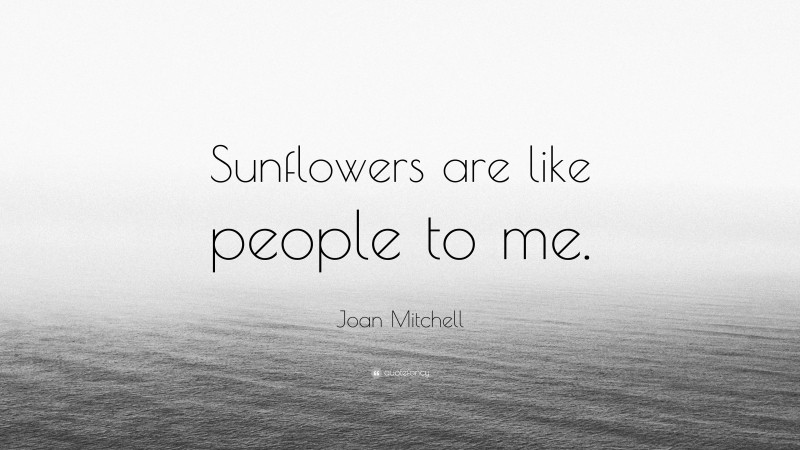 Joan Mitchell Quote: “Sunflowers are like people to me.”