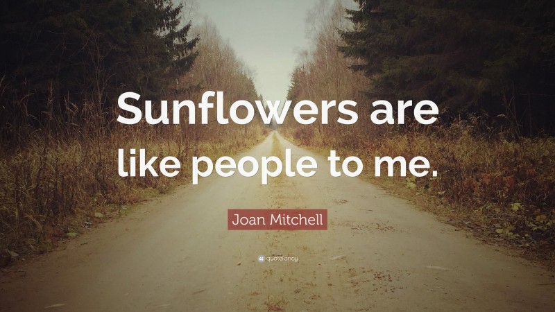 Joan Mitchell Quote: “Sunflowers are like people to me.”