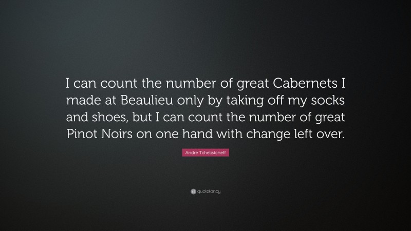 Andre Tchelistcheff Quote: “I can count the number of great Cabernets I made at Beaulieu only by taking off my socks and shoes, but I can count the number of great Pinot Noirs on one hand with change left over.”