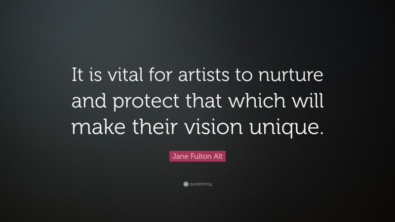Jane Fulton Alt Quote: “It is vital for artists to nurture and protect that which will make their vision unique.”