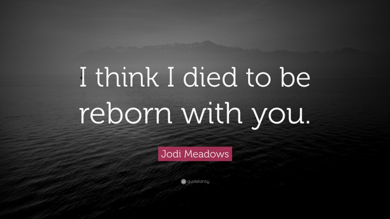 Jodi Meadows Quote: “I think I died to be reborn with you.”