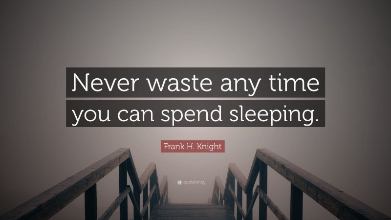 Frank H. Knight Quote: “Never waste any time you can spend sleeping.”