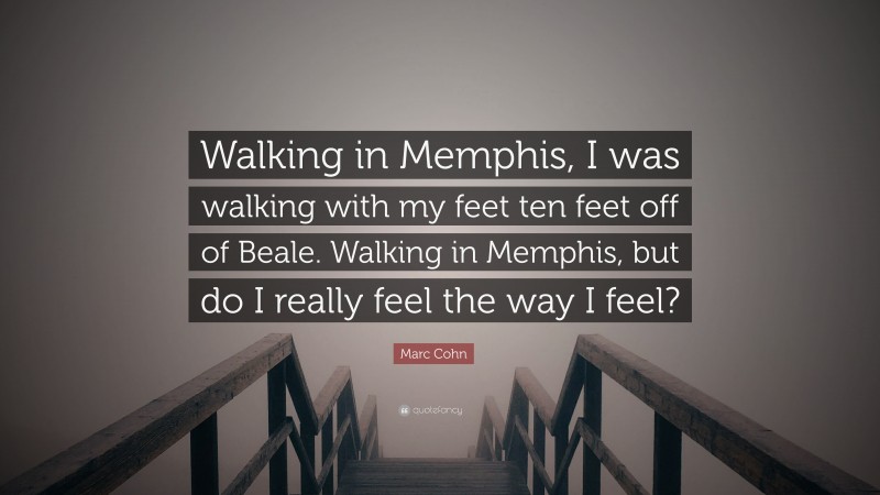 Marc Cohn Quote: “Walking in Memphis, I was walking with my feet ten feet off of Beale. Walking in Memphis, but do I really feel the way I feel?”