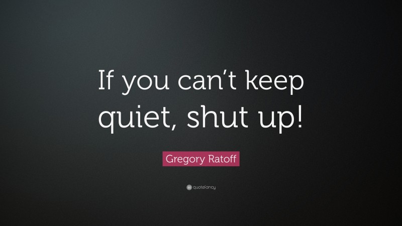 Gregory Ratoff Quote: “If you can’t keep quiet, shut up!”