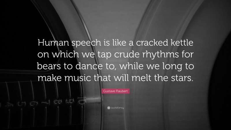 Gustave Flaubert Quote: “Human speech is like a cracked kettle on which we tap crude rhythms for bears to dance to, while we long to make music that will melt the stars.”