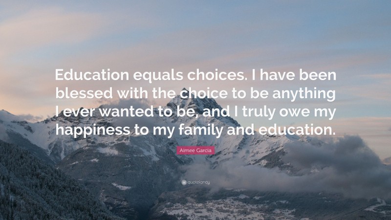Aimee Garcia Quote: “Education equals choices. I have been blessed with the choice to be anything I ever wanted to be, and I truly owe my happiness to my family and education.”