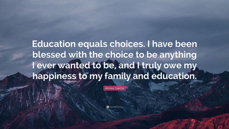 Aimee Garcia Quote: “Education equals choices. I have been blessed with the choice to be anything I ever wanted to be, and I truly owe my happiness to my family and education.”
