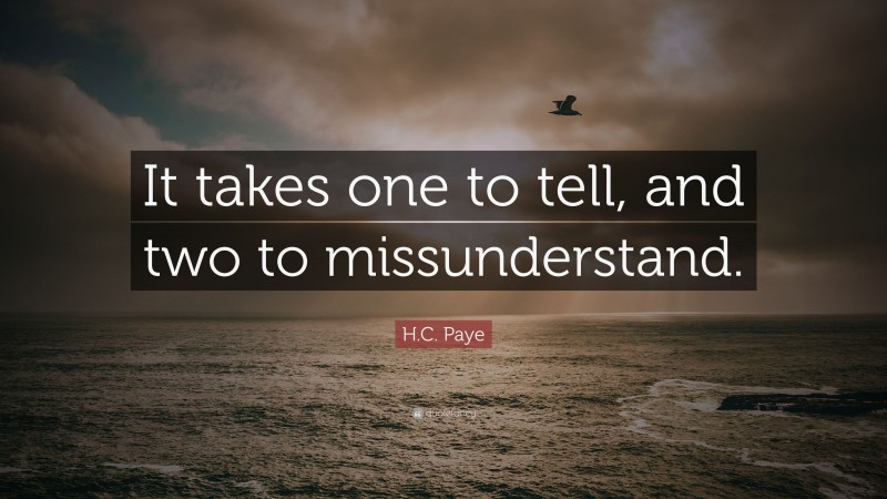 H.C. Paye Quote: “It takes one to tell, and two to missunderstand.”