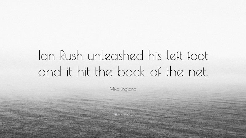 Mike England Quote: “Ian Rush unleashed his left foot and it hit the back of the net.”