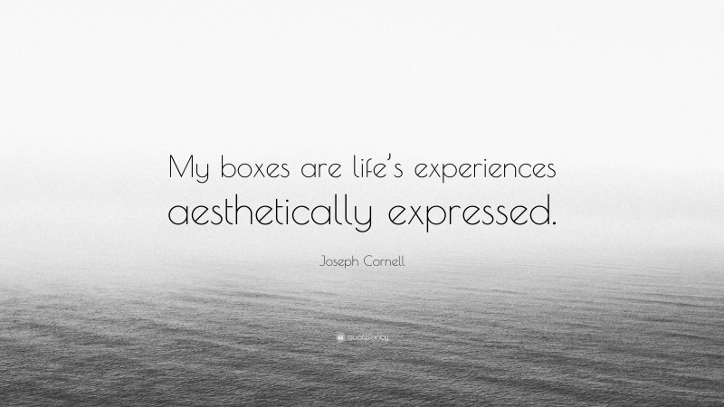 Joseph Cornell Quote: “My boxes are life’s experiences aesthetically expressed.”