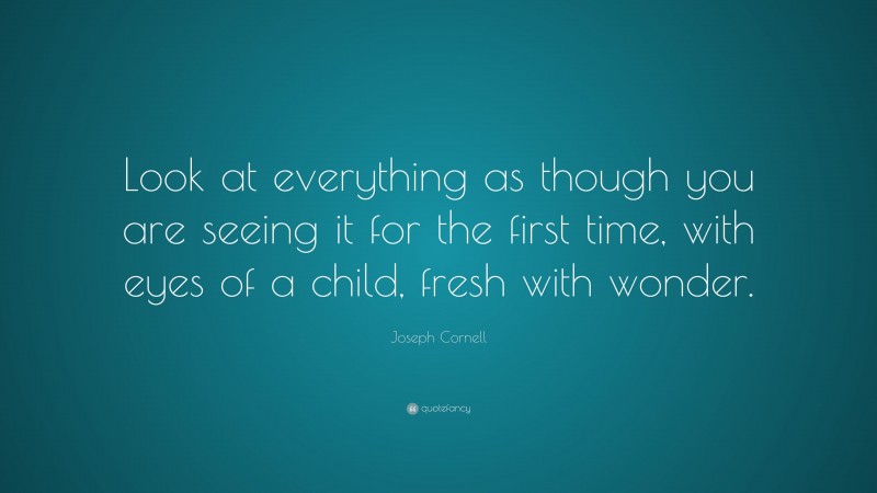 Joseph Cornell Quote: “Look at everything as though you are seeing it for the first time, with eyes of a child, fresh with wonder.”