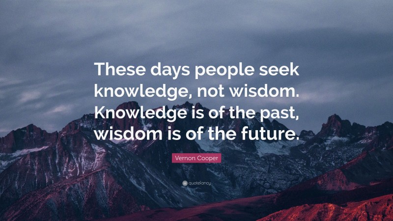 Vernon Cooper Quote: “These days people seek knowledge, not wisdom. Knowledge is of the past, wisdom is of the future.”