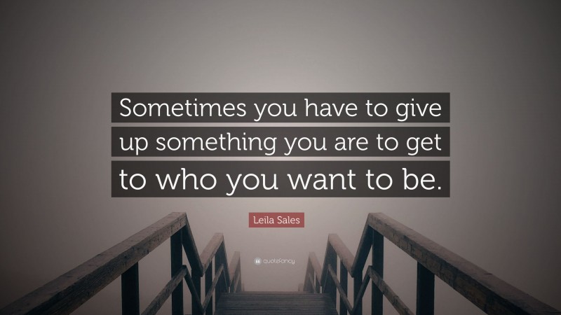 Leila Sales Quote: “Sometimes you have to give up something you are to get to who you want to be.”