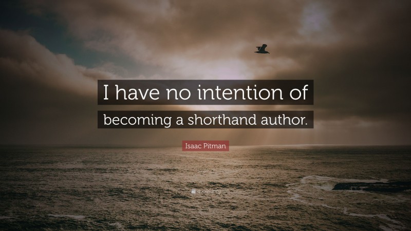 Isaac Pitman Quote: “I have no intention of becoming a shorthand author.”