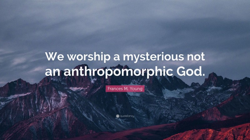 Frances M. Young Quote: “We worship a mysterious not an anthropomorphic God.”
