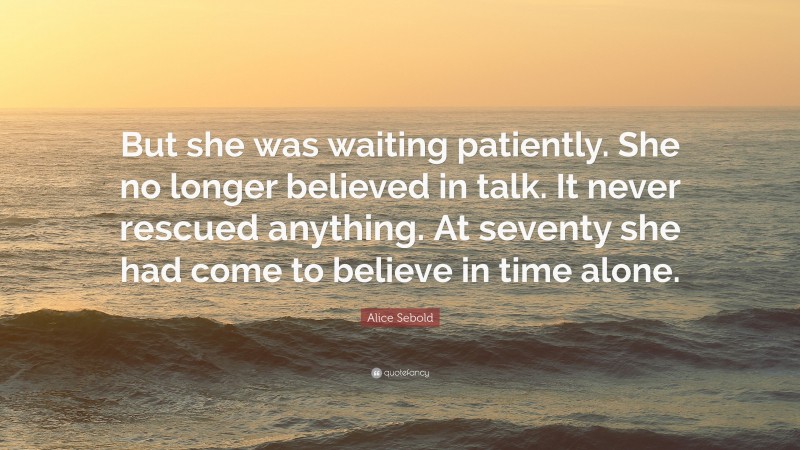 Alice Sebold Quote: “But she was waiting patiently. She no longer believed in talk. It never rescued anything. At seventy she had come to believe in time alone.”