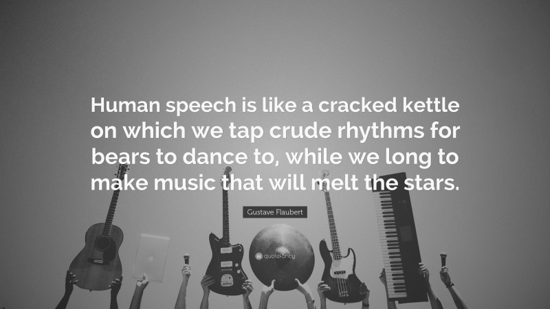 Gustave Flaubert Quote: “Human speech is like a cracked kettle on which we tap crude rhythms for bears to dance to, while we long to make music that will melt the stars.”