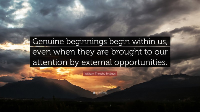 William Throsby Bridges Quote: “Genuine beginnings begin within us, even when they are brought to our attention by external opportunities.”