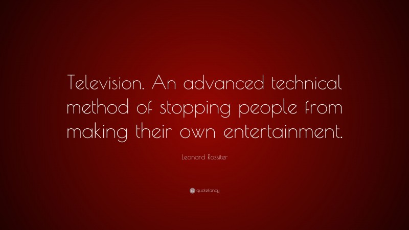 Leonard Rossiter Quote: “Television. An advanced technical method of stopping people from making their own entertainment.”