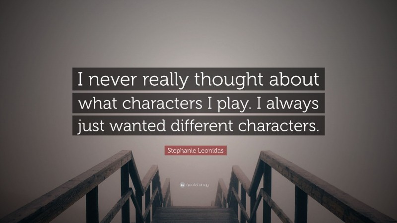 Stephanie Leonidas Quote: “I never really thought about what characters I play. I always just wanted different characters.”