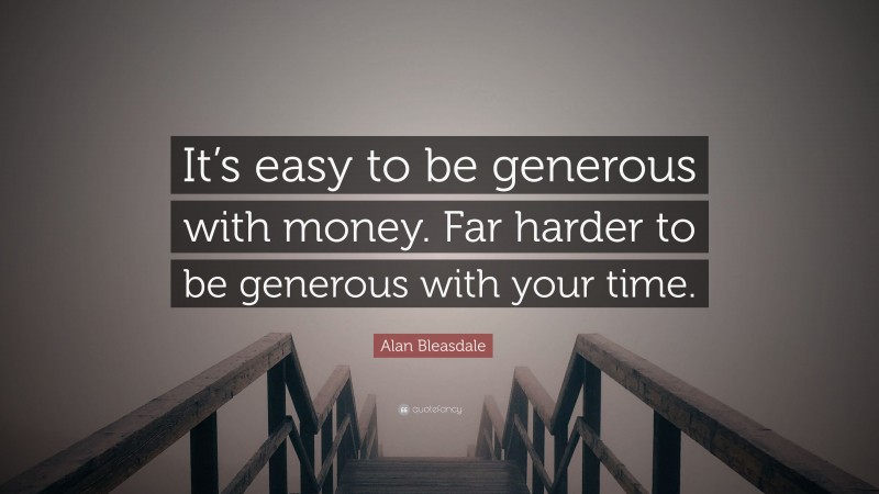 Alan Bleasdale Quote: “It’s easy to be generous with money. Far harder to be generous with your time.”