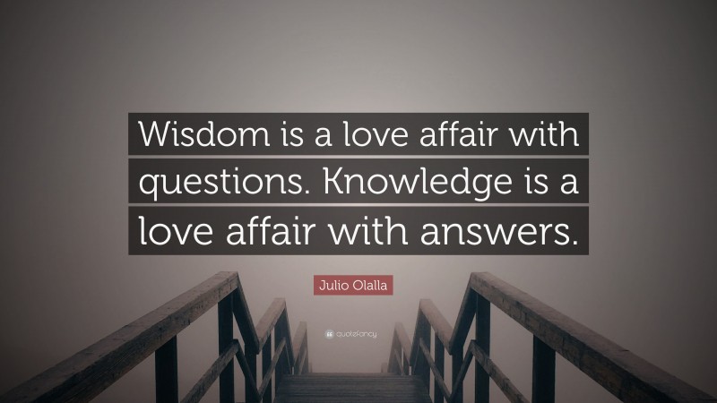 Julio Olalla Quote: “Wisdom is a love affair with questions. Knowledge is a love affair with answers.”