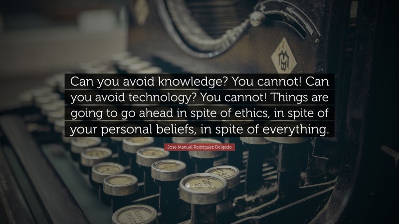 Jose Manuel Rodriguez Delgado Quote: “Can you avoid knowledge? You cannot! Can you avoid technology? You cannot! Things are going to go ahead in spite of ethics, in spite of your personal beliefs, in spite of everything.”