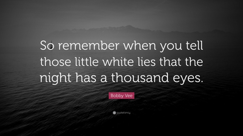 Bobby Vee Quote: “So remember when you tell those little white lies that the night has a thousand eyes.”