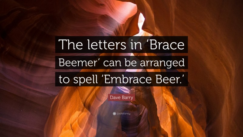 Dave Barry Quote: “The letters in ‘Brace Beemer’ can be arranged to spell ‘Embrace Beer.’”