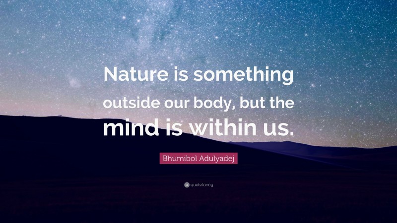 Bhumibol Adulyadej Quote: “Nature is something outside our body, but the mind is within us.”