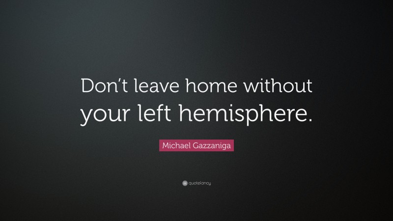 Michael Gazzaniga Quote: “Don’t leave home without your left hemisphere.”