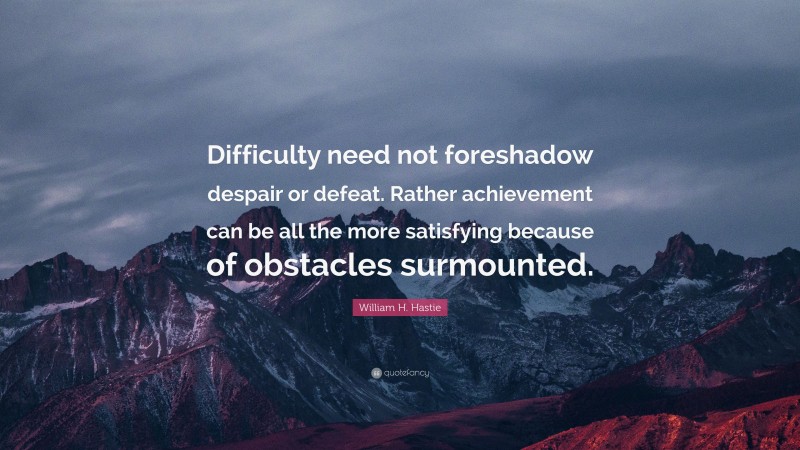 William H. Hastie Quote: “Difficulty need not foreshadow despair or defeat. Rather achievement can be all the more satisfying because of obstacles surmounted.”