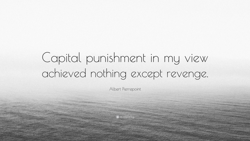Albert Pierrepoint Quote: “Capital punishment in my view achieved nothing except revenge.”