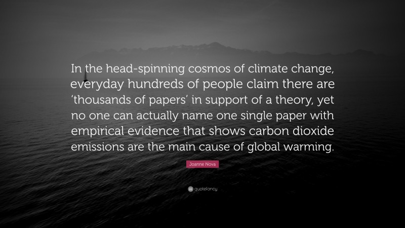 Joanne Nova Quote: “In the head-spinning cosmos of climate change, everyday hundreds of people claim there are ‘thousands of papers’ in support of a theory, yet no one can actually name one single paper with empirical evidence that shows carbon dioxide emissions are the main cause of global warming.”