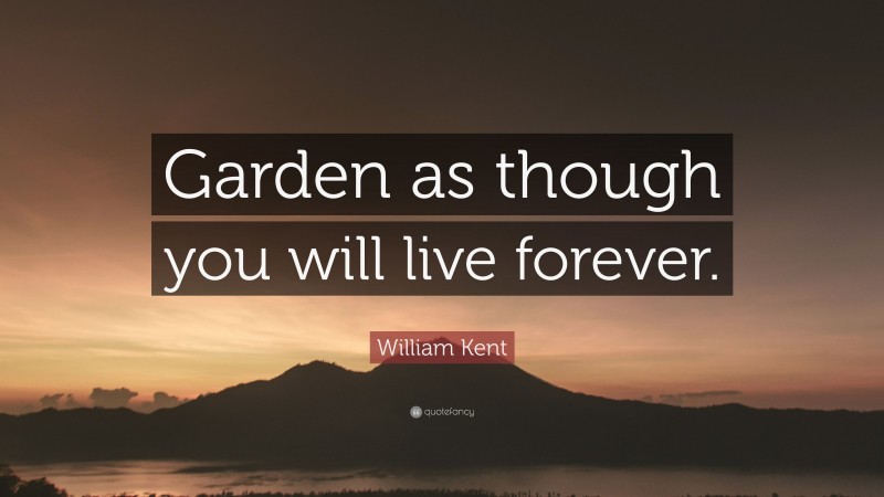 William Kent Quote: “Garden as though you will live forever.”
