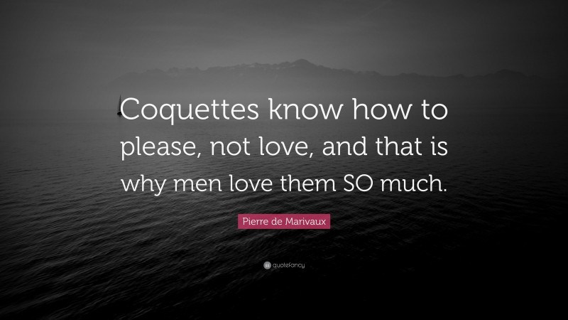 Pierre de Marivaux Quote: “Coquettes know how to please, not love, and that is why men love them SO much.”