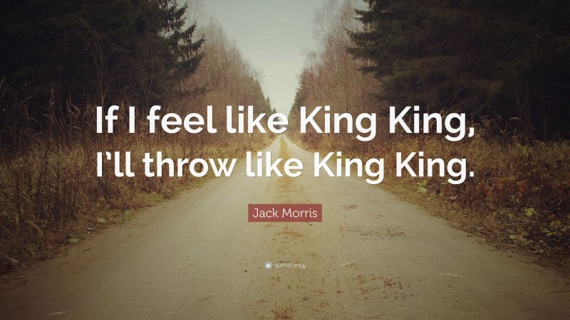 Jack Morris Quote: “If I feel like King King, I’ll throw like King King.”
